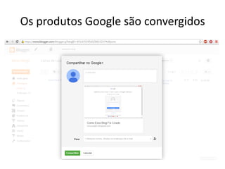 Os produtos Google são convergidos 
 