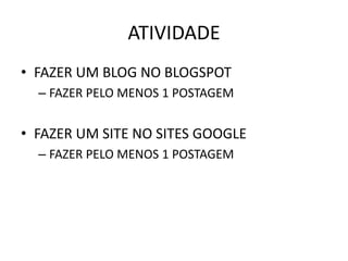 ATIVIDADE 
•FAZER UM BLOG NO BLOGSPOT 
–FAZER PELO MENOS 1 POSTAGEM 
•FAZER UM SITE NO SITES GOOGLE 
–FAZER PELO MENOS 1 POSTAGEM 