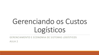 Gerenciando os Custos 
Logísticos 
GERENCIAMENTO E ECONOMIA DE SISTEMAS LOGÍSTICOS 
AULA 2 
 