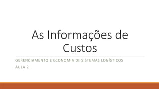 As Informações de 
Custos 
GERENCIAMENTO E ECONOMIA DE SISTEMAS LOGÍSTICOS 
AULA 2 
 