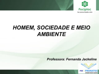 HOMEM, SOCIEDADE E MEIO 
AMBIENTE 
Professora: Fernanda Jackeline 
 
