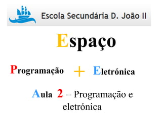 Programação Eletrónica+
Espaço
Aula 2 – Programação e
eletrónica
 