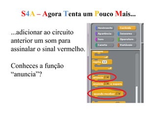 S4A – Agora Tenta um Pouco Mais...
...adicionar ao circuito
anterior um som para
assinalar o sinal vermelho.
Conheces a função
“anuncia”?
 