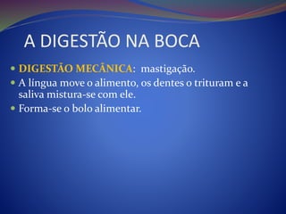 A DIGESTÃO NA BOCA
 DIGESTÃO MECÂNICA: mastigação.
 A língua move o alimento, os dentes o trituram e a
saliva mistura-se com ele.
 Forma-se o bolo alimentar.
 