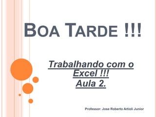 BOA TARDE !!!
Trabalhando com o
Excel !!!
Aula 2.
Professor: Jose Roberto Artioli Junior
 