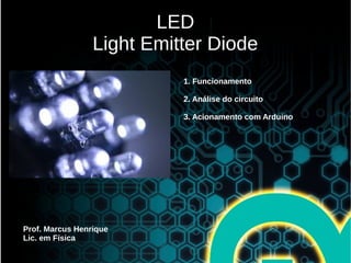 LED
Light Emitter Diode
Prof. Marcus Henrique
Lic. em Física
1. Funcionamento
2. Análise do circuito
3. Acionamento com Arduino
 