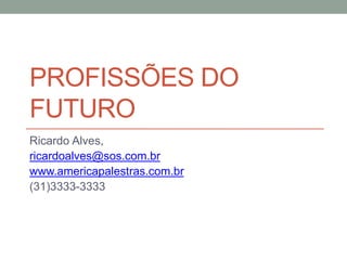 PROFISSÕES DO
FUTURO
Ricardo Alves,
ricardoalves@sos.com.br
www.americapalestras.com.br
(31)3333-3333
 