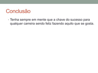 Conclusão
• Tenha sempre em mente que a chave do sucesso para
qualquer carreira sendo feliz fazendo aquilo que se gosta.
 