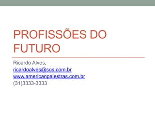 PROFISSÕES DO
FUTURO
Ricardo Alves,
ricardoalves@sos.com.br
www.americanpalestras.com.br
(31)3333-3333
 
