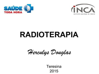 RADIOTERAPIA
Herculys Douglas
Teresina
2015