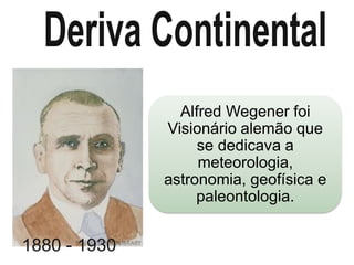 Alfred Wegener foi
Visionário alemão que
se dedicava a
meteorologia,
astronomia, geofísica e
paleontologia.
1880 - 1930
 
