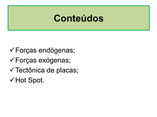 Forças endógenas;
Forças exógenas;
Tectônica de placas;
Hot Spot.
Conteúdos
 
