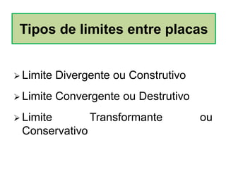  Limite Divergente ou Construtivo
 Limite Convergente ou Destrutivo
 Limite Transformante ou
Conservativo
Tipos de limites entre placas
 