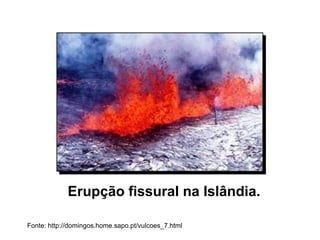 Erupção fissural na Islândia.
Fonte: http://domingos.home.sapo.pt/vulcoes_7.html
 