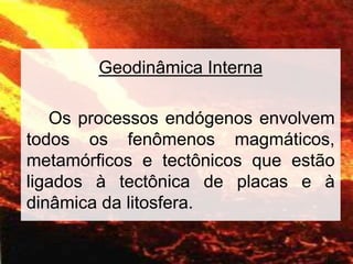 Geodinâmica Interna
Os processos endógenos envolvem
todos os fenômenos magmáticos,
metamórficos e tectônicos que estão
ligados à tectônica de placas e à
dinâmica da litosfera.
 