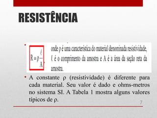 • Segunda lei de Ohm
• A constante ρ (resistividade) é diferente para
cada material. Seu valor é dado e ohms-metros
no sistema SI. A Tabela 1 mostra alguns valores
típicos de ρ.
RESISTÊNCIA
7
 