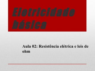 Eletricidade
básica
Aula 02: Resistência elétrica e leis de
ohm
 