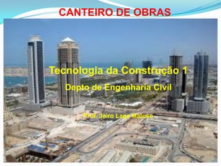 CANTEIRO DE OBRAS
Tecnologia da Construção 1
Depto de Engenharia Civil
Prof. Jairo Lage Matoso
 