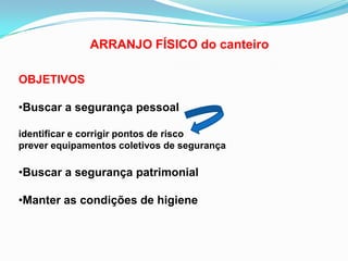 ARRANJO FÍSICO do canteiro
OBJETIVOS
•Buscar a segurança pessoal
identificar e corrigir pontos de risco
prever equipamentos coletivos de segurança
•Buscar a segurança patrimonial
•Manter as condições de higiene
 