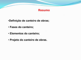 •Definição de canteiro de obras;
• Fases do canteiro;
• Elementos do canteiro;
• Projeto do canteiro de obras.
Resumo
 