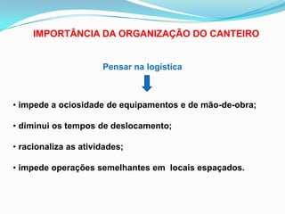 IMPORTÂNCIA DA ORGANIZAÇÃO DO CANTEIRO
Pensar na logística
• impede a ociosidade de equipamentos e de mão-de-obra;
• diminui os tempos de deslocamento;
• racionaliza as atividades;
• impede operações semelhantes em locais espaçados.
 