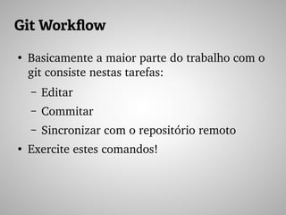 Git Workflow
●
Basicamente a maior parte do trabalho com o 
git consiste nestas tarefas:
– Editar
– Commitar
– Sincronizar com o repositório remoto
●
Exercite estes comandos!
 