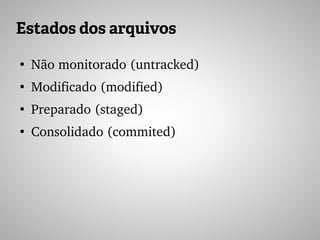 Estados dos arquivos
●
Não monitorado (untracked)
●
Modificado (modified)
●
Preparado (staged)
●
Consolidado (commited)
 