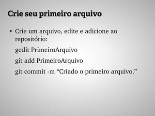 Crie seu primeiro arquivo
●
Crie um arquivo, edite e adicione ao 
repositório:
gedit PrimeiroArquivo
git add PrimeiroArquivo
git commit ­m “Criado o primeiro arquivo.”
 