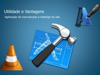 Utilidade e Vantagens
Agilização da manutenção e redesign do site
 