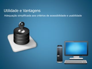 Utilidade e Vantagens
Adequação simplificada aos critérios de acessibilidade e usabilidade
 