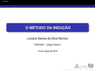 Sum´ario
O M ´ETODO DA INDUC¸ ˜AO
Luciana Santos da Silva Martino
PROFMAT - Col´egio Pedro II
13 de marc¸o de 2015
 