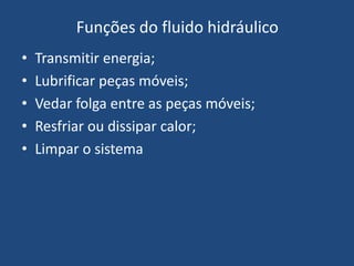 Funções do fluido hidráulico
• Transmitir energia;
• Lubrificar peças móveis;
• Vedar folga entre as peças móveis;
• Resfriar ou dissipar calor;
• Limpar o sistema
 