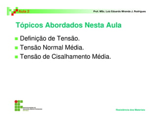 Tópicos Abordados Nesta Aula
Definição de Tensão.
Tensão Normal Média.
Tensão de Cisalhamento Média.
Aula 2 Prof. MSc. Luiz Eduardo Miranda J. Rodrigues
Resistência dos Materiais
 