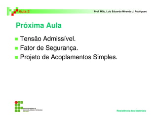 Próxima Aula
Tensão Admissível.
Fator de Segurança.
Projeto de Acoplamentos Simples.
Aula 2 Prof. MSc. Luiz Eduardo Miranda J. Rodrigues
Resistência dos Materiais
 