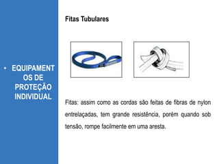 • EQUIPAMENT
OS DE
PROTEÇÃO
INDIVIDUAL
Fitas: assim como as cordas são feitas de fibras de nylon
entrelaçadas, tem grande resistência, porém quando sob
tensão, rompe facilmente em uma aresta.
Fitas Tubulares
 