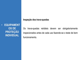 • EQUIPAMENT
OS DE
PROTEÇÃO
INDIVIDUAL
Inspeção dos trava-quedas
Os trava-quedas retráteis devem ser obrigatoriamente
inspecionados antes de cada uso fazendo-se o teste de bom
funcionamento.
 