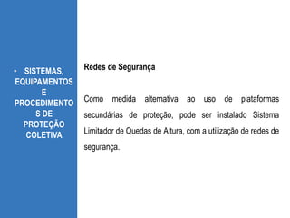 • SISTEMAS,
EQUIPAMENTOS
E
PROCEDIMENTO
S DE
PROTEÇÃO
COLETIVA
Redes de Segurança
Como medida alternativa ao uso de plataformas
secundárias de proteção, pode ser instalado Sistema
Limitador de Quedas de Altura, com a utilização de redes de
segurança.
 