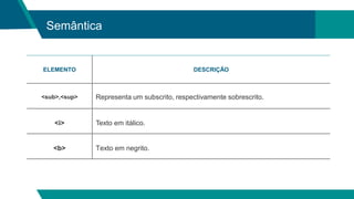 Semântica
ELEMENTO DESCRIÇÃO
<sub>,<sup> Representa um subscrito, respectivamente sobrescrito.
<i> Texto em itálico.
<b> Texto em negrito.
 