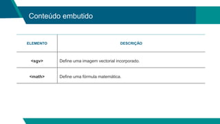 Conteúdo embutido
ELEMENTO DESCRIÇÃO
<sgv> Define uma imagem vectorial incorporado.
<math> Define uma fórmula matemática.
 