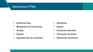 Elementos HTML
 Elemento Raiz
 Metadados do documento
 Scripts
 Seções
 Agrupamento de conteúdo
 Semântica
 Edição
 Conteúdo embutido
 Tabulação de dados
 Elementos interativos
 
