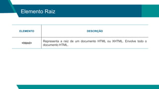 Elemento Raiz
ELEMENTO DESCRIÇÃO
<html>
Representa a raiz de um documento HTML ou XHTML. Envolve todo o
documento HTML.
 