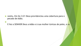  vestiu. Em Gn 3:21 Deus providenciou uma cobertura para o
pecado de Adão.

E fez o SENHOR Deus a Adão e à sua mulher túnicas de peles, e os
 