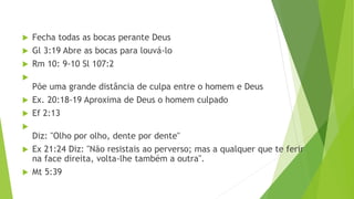  Fecha todas as bocas perante Deus
 Gl 3:19 Abre as bocas para louvá-lo
 Rm 10: 9-10 Sl 107:2

Põe uma grande distância de culpa entre o homem e Deus
 Ex. 20:18-19 Aproxima de Deus o homem culpado
 Ef 2:13

Diz: "Olho por olho, dente por dente"
 Ex 21:24 Diz: "Não resistais ao perverso; mas a qualquer que te ferir
na face direita, volta-lhe também a outra".
 Mt 5:39
 