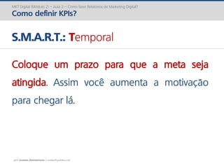 prof. Gustavo Zimmermann | contato@gust4vo.com
MKT Digital (Módulo 2) – Aula 2 – Como fazer Relatórios de Marketing Digital?
Como definir KPIs?
S.M.A.R.T.: Temporal
Coloque um prazo para que a meta seja
atingida. Assim você aumenta a motivação
para chegar lá.
 