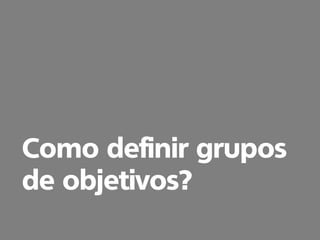 Como definir grupos
de objetivos?
 