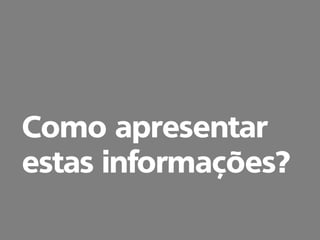 Como apresentar
estas informações?
 