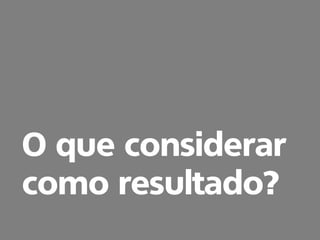O que considerar
como resultado?
 