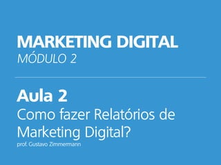 MARKETING DIGITAL
MÓDULO 2
Aula 2
Como fazer Relatórios de
Marketing Digital?
prof. Gustavo Zimmermann
 