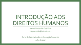 INTRODUÇÃO AOS
DIREITOS HUMANOS
Isabela Battistello Espíndola
isaespindola@hotmail.com
Curso de Especialização em Educação Ambiental
Julho de 2017
 