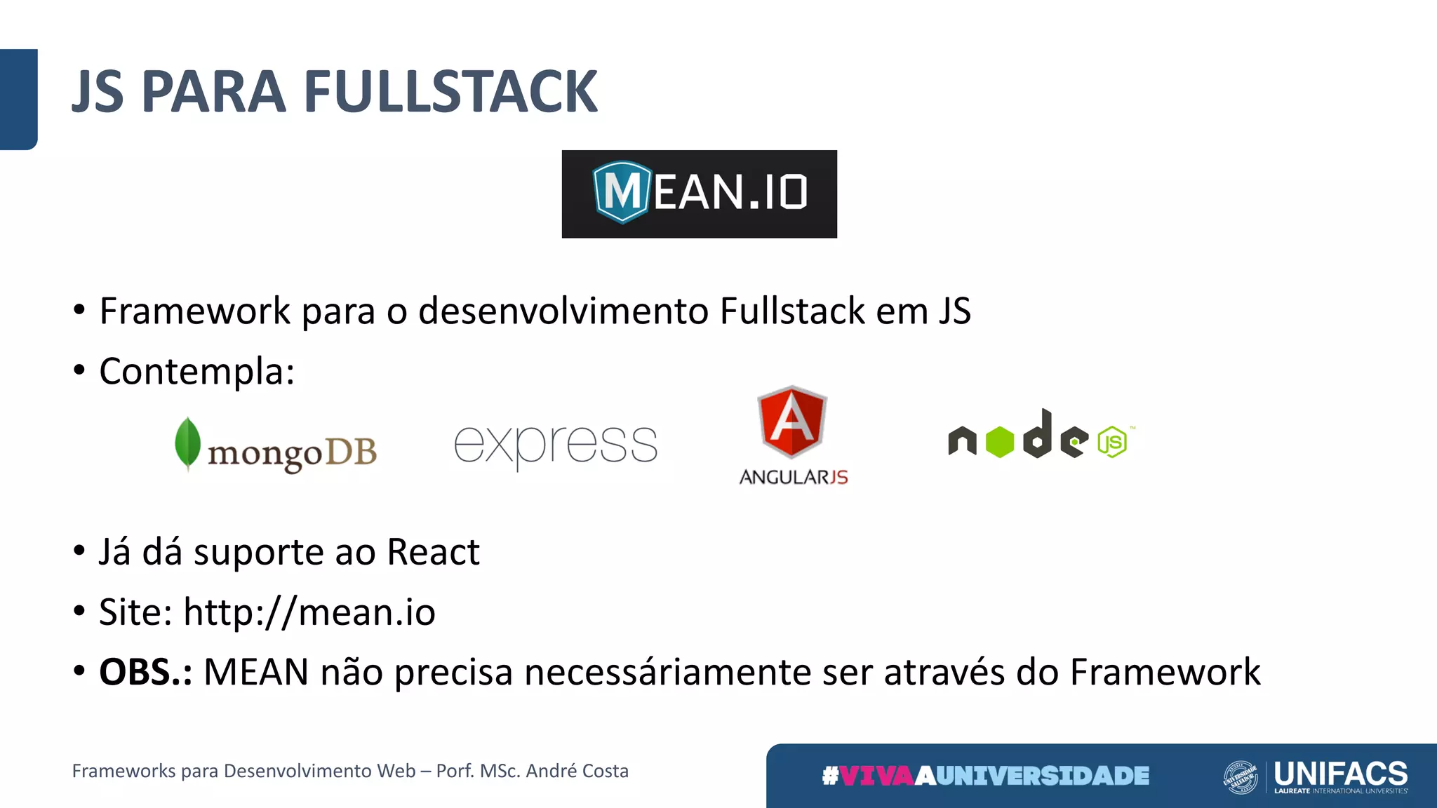 JS	PARA	FULLSTACK
Frameworks	para	Desenvolvimento	Web	– Porf.	MSc.	André	Costa
• Framework	para	o	desenvolvimento	Fullstack em	JS
• Contempla:
• Já	dá	suporte	ao	React
• Site:	http://mean.io
• OBS.: MEAN	não	precisa	necessáriamente ser	através	do	Framework
 